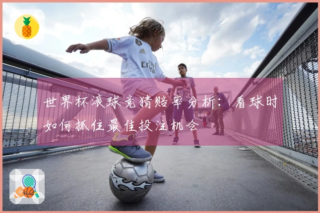 世界杯滚球竞猜赔率分析：看球时如何抓住最佳投注机会