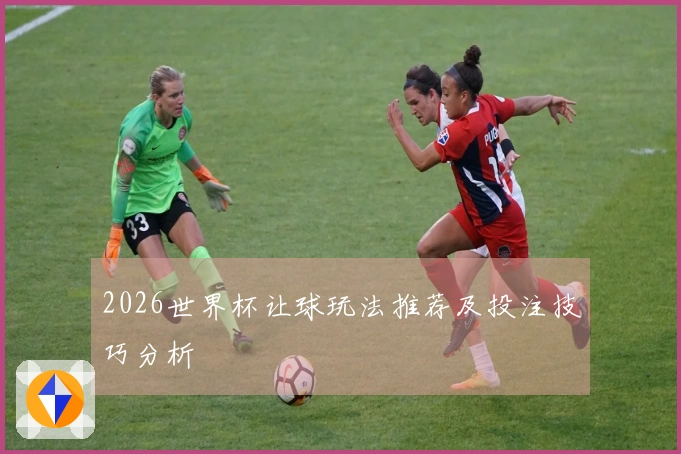 2026世界杯让球玩法推荐及投注技巧分析