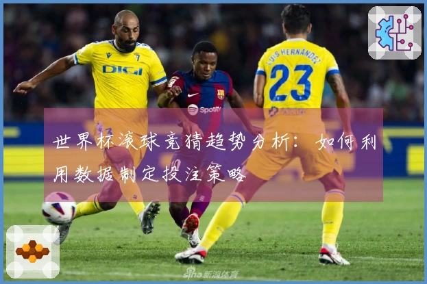世界杯滚球竞猜趋势分析：如何利用数据制定投注策略