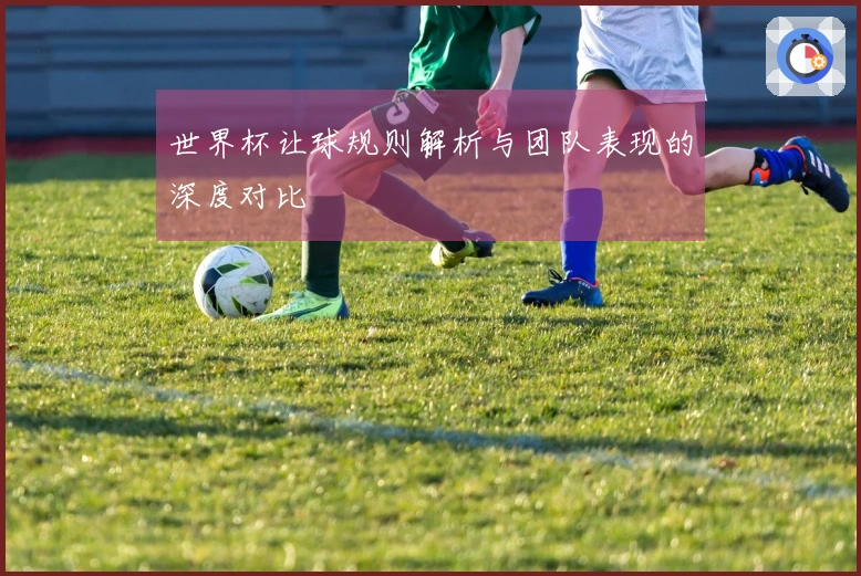世界杯让球规则解析与团队表现的深度对比