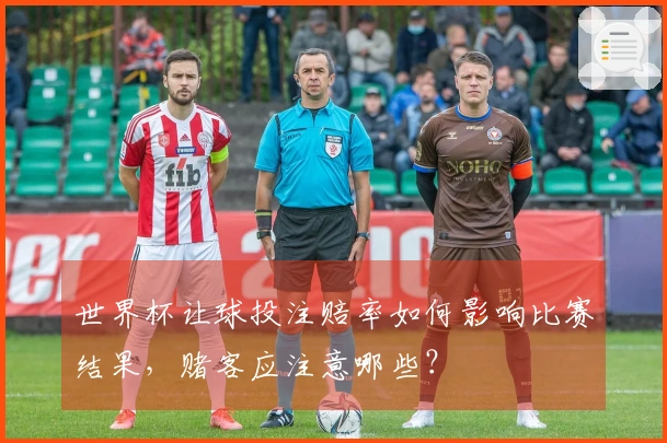 世界杯让球投注赔率如何影响比赛结果，赌客应注意哪些？