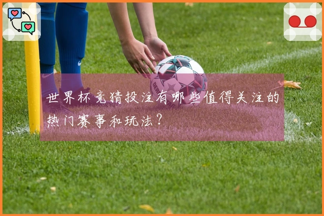 世界杯竞猜投注有哪些值得关注的热门赛事和玩法?