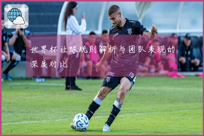 世界杯让球规则解析与团队表现的深度对比