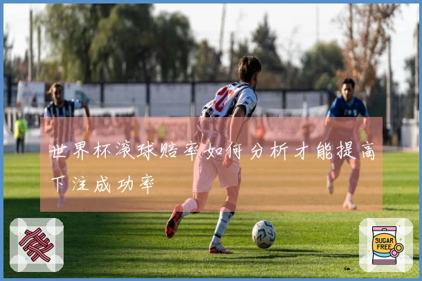 世界杯滚球赔率如何分析才能提高下注成功率