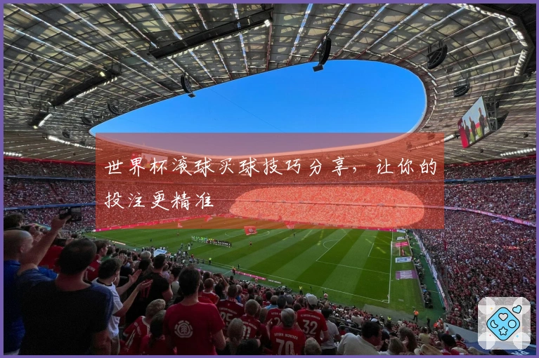 世界杯滚球买球技巧分享，让你的投注更精准